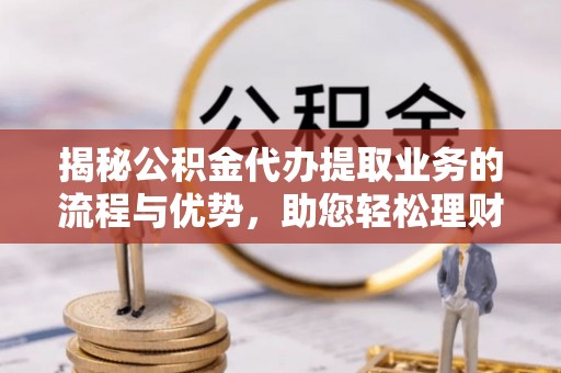 荆州揭秘公积金代办提取业务的流程与优势，助您轻松理财