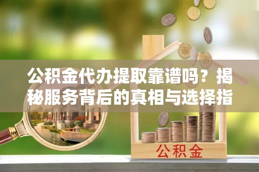 荆州公积金代办提取靠谱吗？揭秘服务背后的真相与选择指南