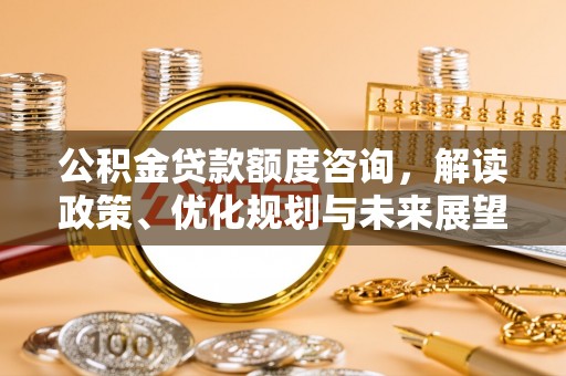 荆州公积金贷款额度咨询，解读政策、优化规划与未来展望