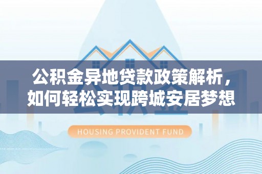 荆州公积金异地贷款政策解析，如何轻松实现跨城安居梦想