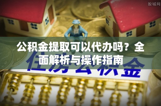 荆州公积金提取可以代办吗？全面解析与操作指南
