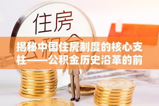 荆州揭秘中国住房制度的核心支柱——公积金历史沿革的前世今生