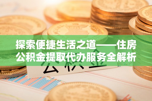 荆州探索便捷生活之道——住房公积金提取代办服务全解析