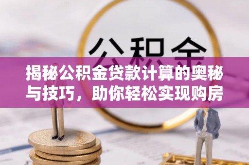 荆州揭秘公积金贷款计算的奥秘与技巧，助你轻松实现购房梦想