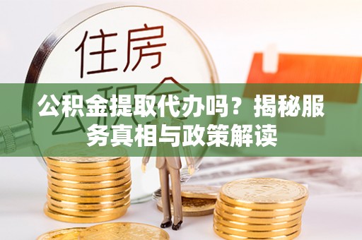 荆州公积金提取代办吗？揭秘服务真相与政策解读