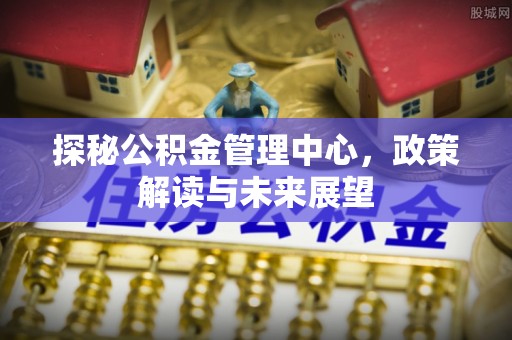 荆州探秘公积金管理中心，政策解读与未来展望