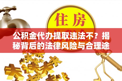 荆州公积金代办提取违法不？揭秘背后的法律风险与合理途径