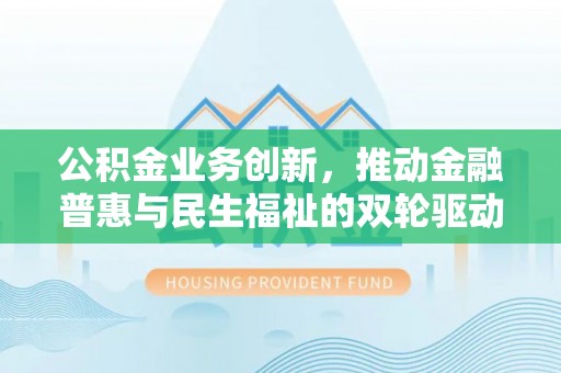 荆州公积金业务创新，推动金融普惠与民生福祉的双轮驱动