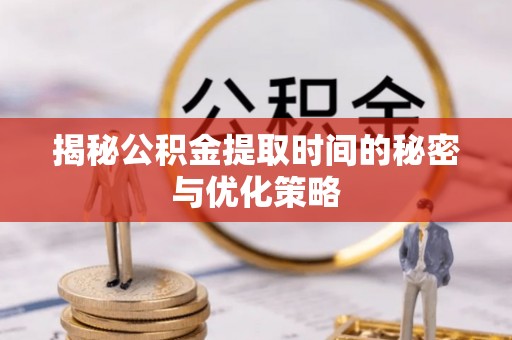荆州揭秘公积金提取时间的秘密与优化策略