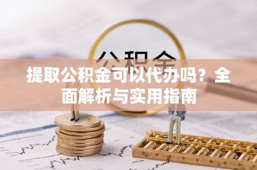 荆州提取公积金可以代办吗？全面解析与实用指南