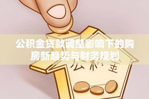 荆州公积金贷款调整影响下的购房新趋势与财务规划