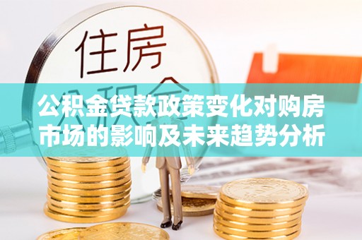 荆州公积金贷款政策变化对购房市场的影响及未来趋势分析