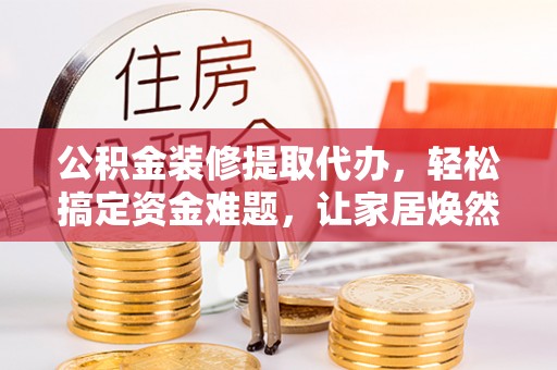 荆州公积金装修提取代办，轻松搞定资金难题，让家居焕然一新