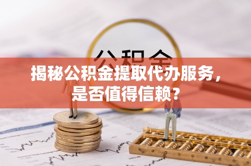 荆州揭秘公积金提取代办服务，是否值得信赖？