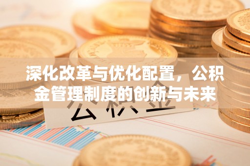 荆州深化改革与优化配置，公积金管理制度的创新与未来