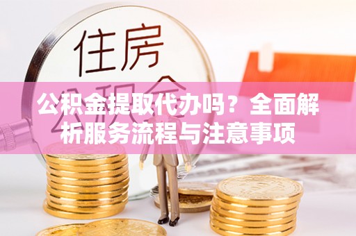 荆州公积金提取代办吗？全面解析服务流程与注意事项