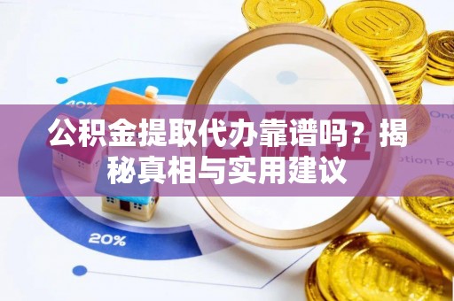 荆州公积金提取代办靠谱吗？揭秘真相与实用建议