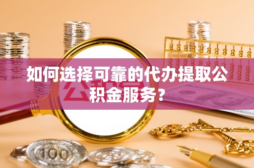 荆州如何选择可靠的代办提取公积金服务？