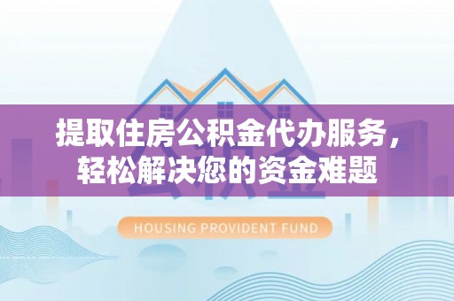 荆州提取住房公积金代办服务，轻松解决您的资金难题