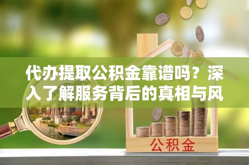 荆州代办提取公积金靠谱吗？深入了解服务背后的真相与风险
