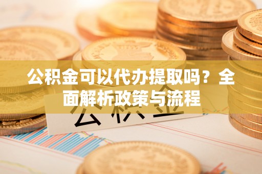 荆州公积金可以代办提取吗？全面解析政策与流程