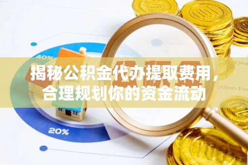 荆州揭秘公积金代办提取费用，合理规划你的资金流动