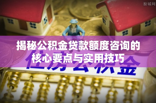 荆州揭秘公积金贷款额度咨询的核心要点与实用技巧