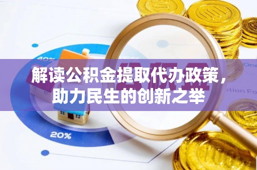 荆州解读公积金提取代办政策，助力民生的创新之举