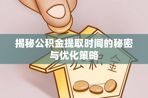 荆州揭秘公积金提取时间的秘密与优化策略