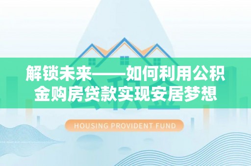 荆州解锁未来——如何利用公积金购房贷款实现安居梦想