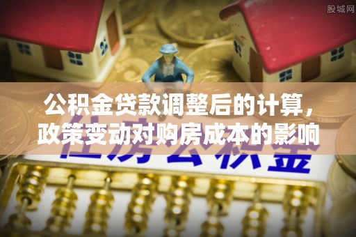 荆州公积金贷款调整后的计算，政策变动对购房成本的影响分析