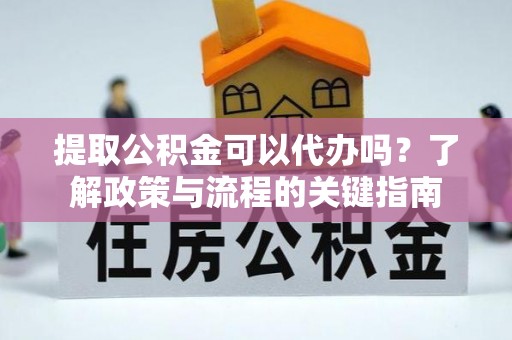 荆州提取公积金可以代办吗？了解政策与流程的关键指南
