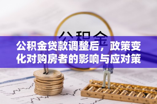 荆州公积金贷款调整后，政策变化对购房者的影响与应对策略
