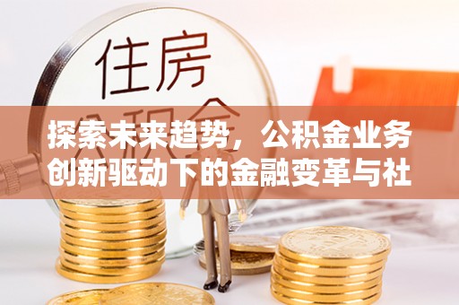 荆州探索未来趋势，公积金业务创新驱动下的金融变革与社会价值