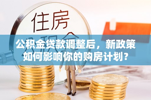 荆州公积金贷款调整后，新政策如何影响你的购房计划？