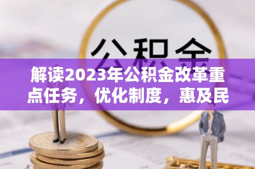 荆州解读2023年公积金改革重点任务，优化制度，惠及民生