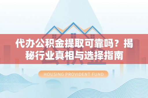 荆州代办公积金提取可靠吗？揭秘行业真相与选择指南