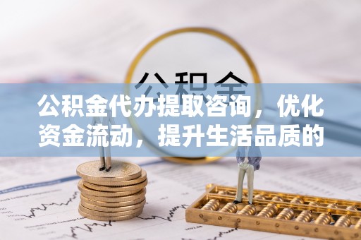 荆州公积金代办提取咨询，优化资金流动，提升生活品质的明智选择
