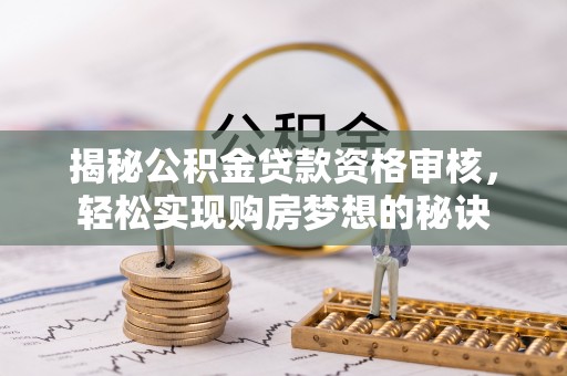 荆州揭秘公积金贷款资格审核，轻松实现购房梦想的秘诀