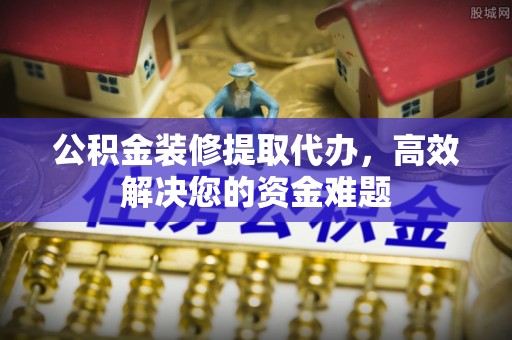 荆州公积金装修提取代办，高效解决您的资金难题