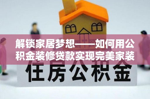 荆州解锁家居梦想——如何用公积金装修贷款实现完美家装