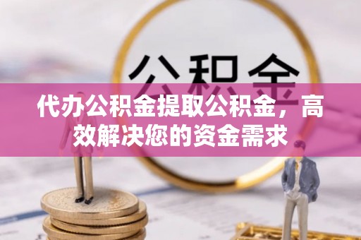 荆州代办公积金提取公积金，高效解决您的资金需求