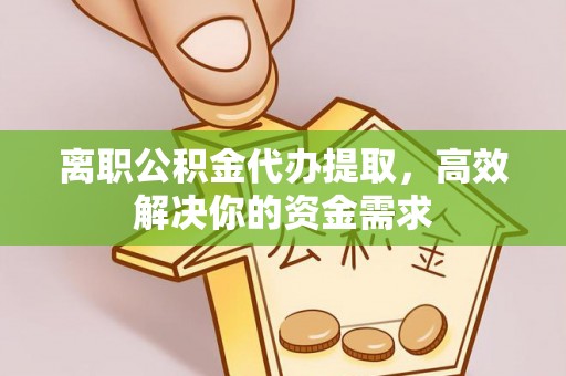 荆州离职公积金代办提取，高效解决你的资金需求