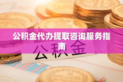 荆州公积金代办提取咨询服务指南