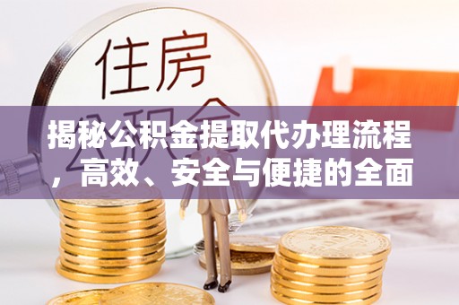 荆州揭秘公积金提取代办理流程，高效、安全与便捷的全面解析