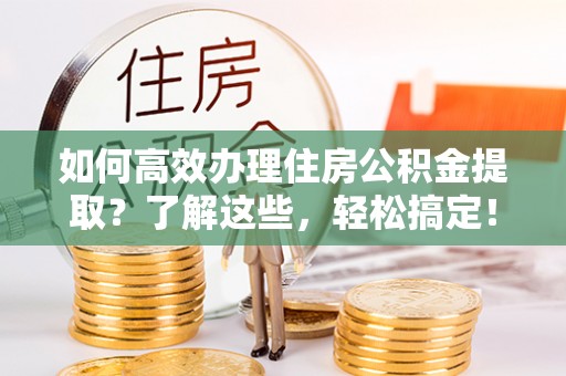荆州如何高效办理住房公积金提取？了解这些，轻松搞定！
