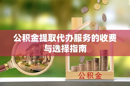 荆州公积金提取代办服务的收费与选择指南