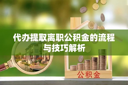 荆州代办提取离职公积金的流程与技巧解析