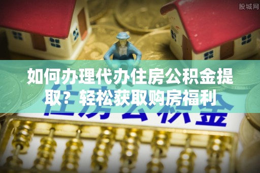 荆州如何办理代办住房公积金提取？轻松获取购房福利