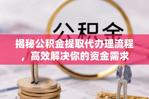 荆州揭秘公积金提取代办理流程，高效解决你的资金需求